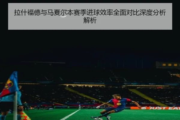 拉什福德与马夏尔本赛季进球效率全面对比深度分析解析