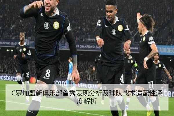 C罗加盟新俱乐部首秀表现分析及球队战术适配性深度解析